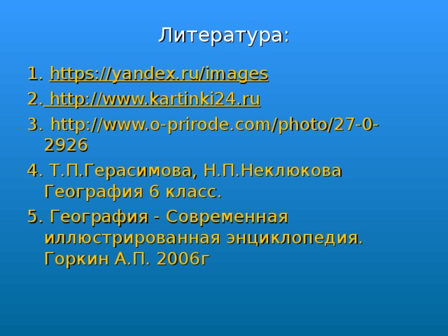 Литература: 1. https://yandex.ru/images 2. http://www.kartinki24.ru 3.  http://www.o-prirode.com/photo/27-0-2926 4. Т.П.Герасимова, Н.П.Неклюкова География 6 класс. 5. География - Современная иллюстрированная энциклопедия.  Горкин А.П. 2006г 