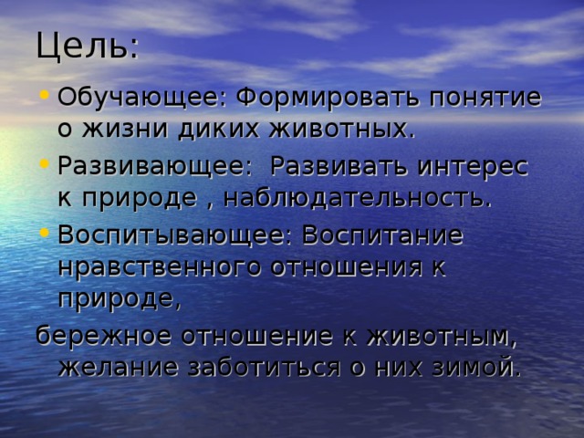 Цель: Обучающее: Формировать понятие о жизни диких животных. Развивающее: Развивать интерес к природе , наблюдательность. Воспитывающее: Воспитание нравственного отношения к природе, бережное отношение к животным, желание заботиться о них зимой. 