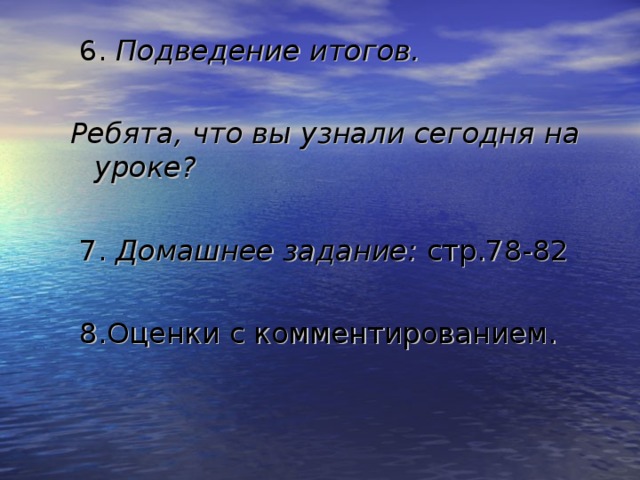  6. Подведение итогов.  Ребята, что вы узнали сегодня на уроке?   7. Домашнее задание: стр.78-82  8.Оценки с комментированием.   