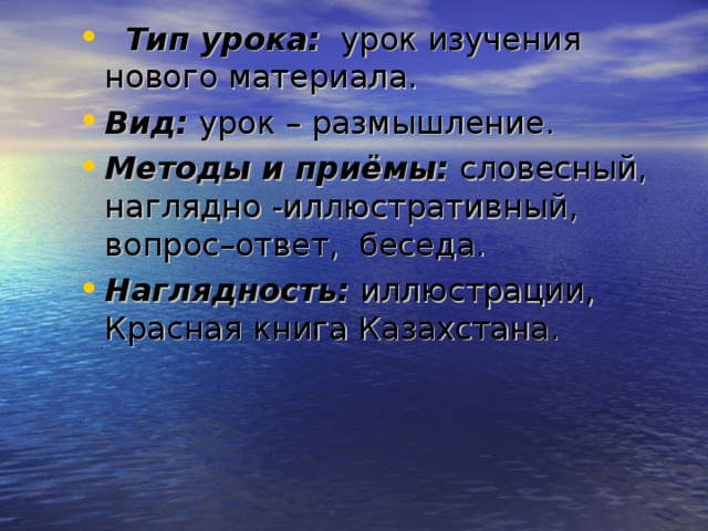  Тип урока: урок изучения нового материала.  Вид: урок – размышление. Методы и приёмы: словесный, наглядно -иллюстративный, вопрос–ответ, беседа. Наглядность: иллюстрации, Красная книга Казахстана. 