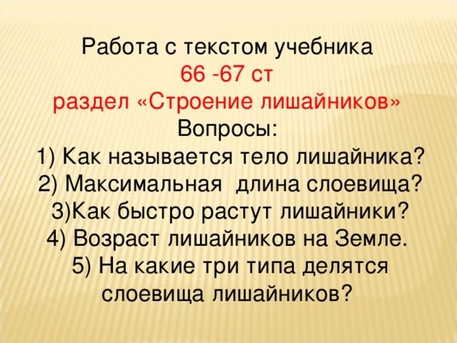 Работа с текстом учебника 66 -67 ст раздел «Строение лишайников» Вопросы: 1) Как называется тело лишайника? 2) Максимальная длина слоевища? 3)Как быстро растут лишайники? 4) Возраст лишайников на Земле. 5) На какие три типа делятся слоевища лишайников? 