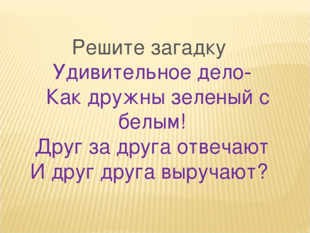 Решите загадку Удивительное дело‐  Как дружны зеленый с белым! Друг за друга отвечают И друг друга выручают? 