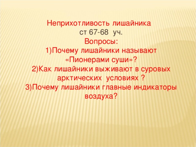 Неприхотливость лишайника ст 67-68 уч. Вопросы: 1)Почему лишайники называют «Пионерами суши»? Как лишайники выживают в суровых арктических условиях ? Почему лишайники главные индикаторы воздуха? 