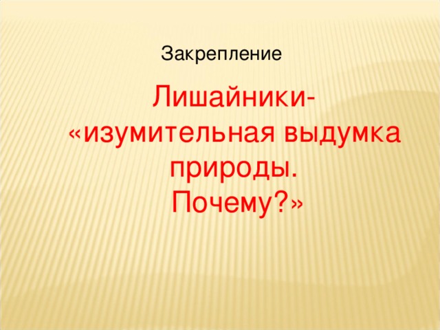 Закрепление Лишайники- «изумительная выдумка природы.  Почему?» 