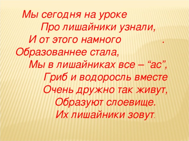   Мы сегодня на уроке   Про лишайники узнали,  И от этого намного  .  Образованнее стала,  Мы в лишайниках все – “ас”,  Гриб и водоросль вместе  Очень дружно так живут,  Образуют слоевище.  Их лишайники зовут .   