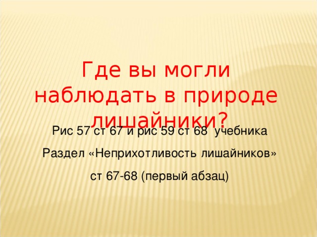 Где вы могли наблюдать в природе лишайники? Рис 57 ст 67 и рис 59 ст 68 учебника Раздел «Неприхотливость лишайников»  ст 67-68 (первый абзац) 