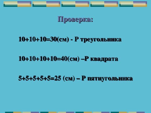 Проверка:    10+10+10=30(см) - Р треугольника   10+10+10+10=40(см) –Р квадрата   5+5+5+5+5=25 (см) – Р пятиугольника     