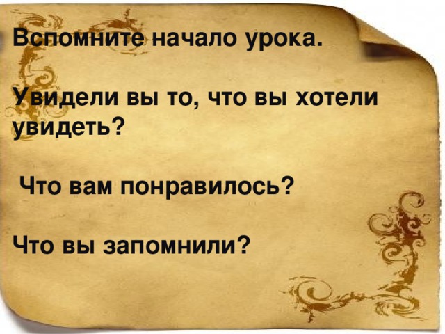 Вспомните начало урока.  Увидели вы то, что вы хотели увидеть?   Что вам понравилось?  Что вы запомнили? 