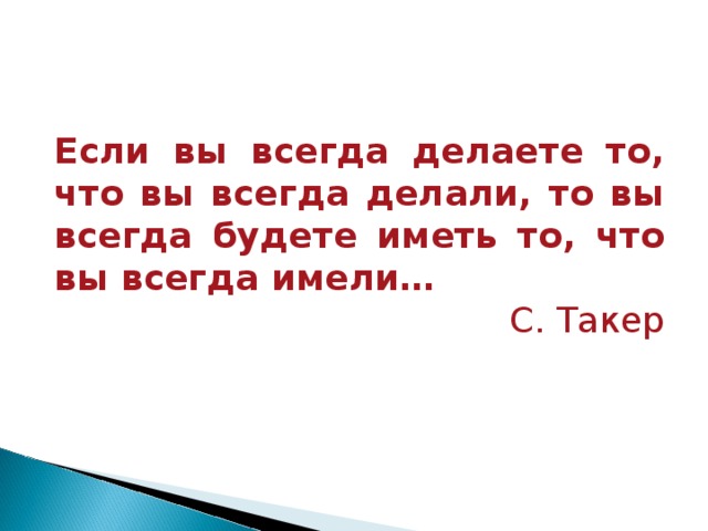 Если вы всегда делаете то, что вы всегда делали, то вы всегда будете иметь то, что вы всегда имели… C . Такер 