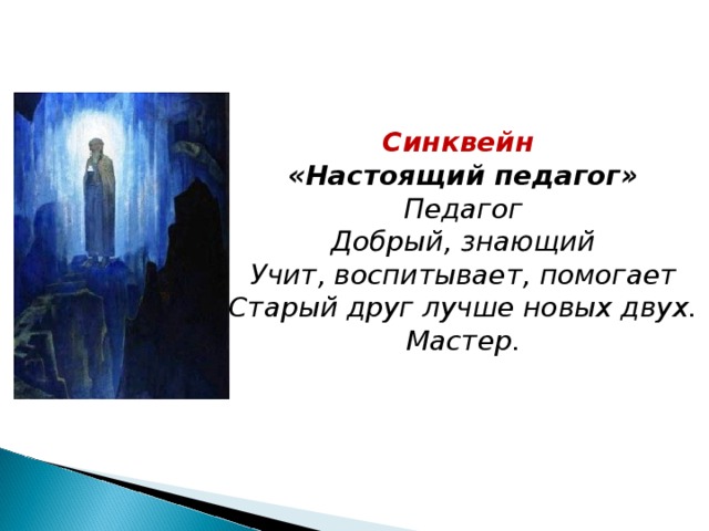 Синквейн «Настоящий педагог» Педагог Добрый, знающий Учит, воспитывает, помогает Старый друг лучше новых двух. Мастер. 