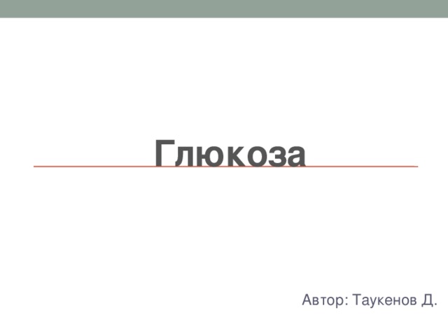 Глюкоза Автор: Таукенов Д. 