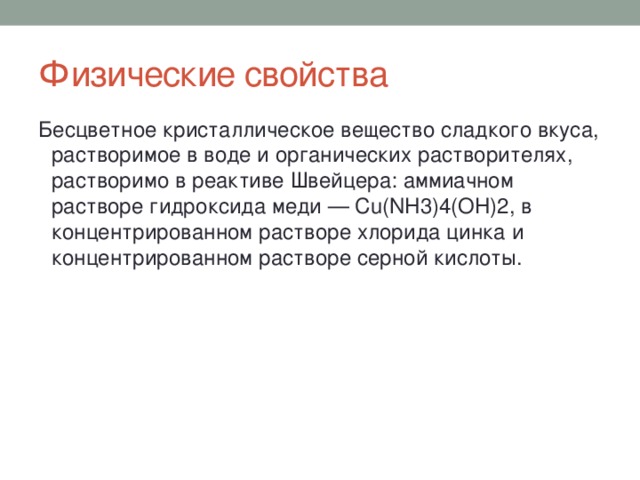 Физические свойства Бесцветное кристаллическое вещество сладкого вкуса, растворимое в воде и органических растворителях, растворимо в реактиве Швейцера: аммиачном растворе гидроксида меди — Cu(NH3)4(OH)2, в концентрированном растворе хлорида цинка и концентрированном растворе серной кислоты. 