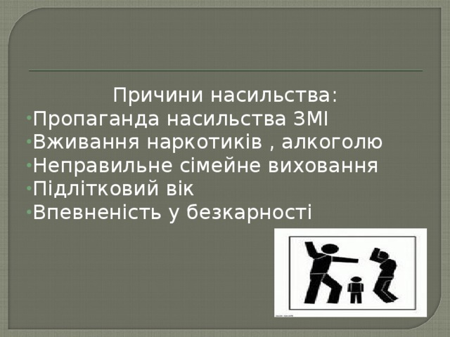 Причини насильства : Пропаганда насильства ЗМІ Вживання наркотиків , алкоголю Неправильне сімейне виховання Підлітковий вік Впевненість у безкарності  