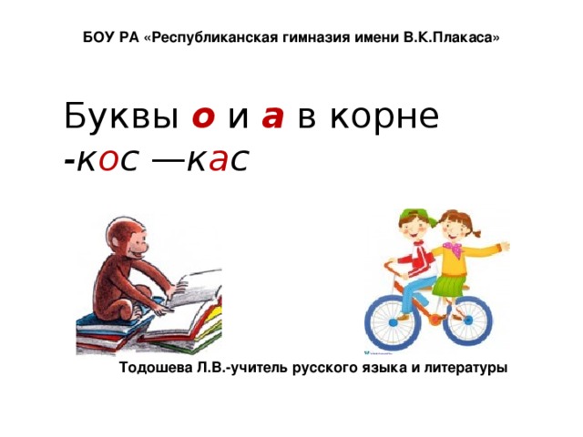 БОУ РА «Республиканская гимназия имени В.К.Плакаса»   Буквы о  и а  в корне  -к о с — к а с    Тодошева Л.В.-учитель русского языка и литературы 