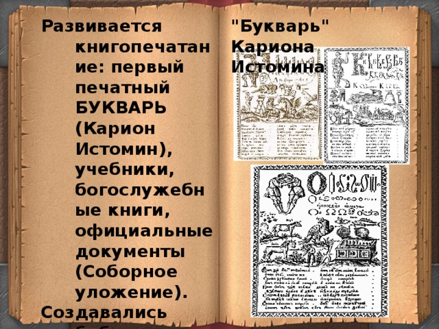 Развивается книгопечатание: первый печатный БУКВАРЬ (Карион Истомин), учебники, богослужебные книги, официальные документы (Соборное уложение). 