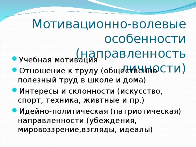 Мотивационно-волевые  особенности  (направленность личности) Учебная мотивация Отношение к труду (общественно-полезный труд в школе и дома) Интересы и склонности (искусство, спорт, техника, живтные и пр.) Идейно-политическая (патриотическая) направленности (убеждения, мировоззрение,взгляды, идеалы) 