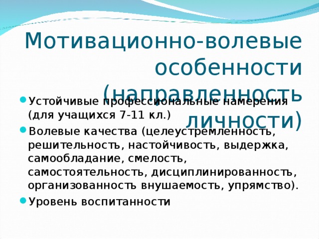 Мотивационно-волевые  особенности  (направленность личности) Устойчивые профессиональные намерения (для учащихся 7-11 кл.) Волевые качества (целеустремленность, решительность, настойчивость, выдержка, самообладание, смелость, самостоятельность, дисциплинированность, организованность внушаемость, упрямство). Уровень воспитанности 