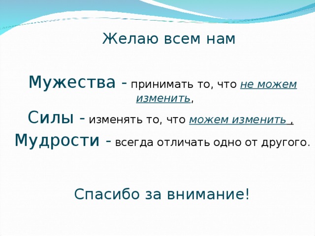  Желаю всем нам Мужества - принимать то, что не можем изменить , Силы - изменять то, что можем изменить ,  Мудрости - всегда отличать одно от другого. Спасибо за внимание! 