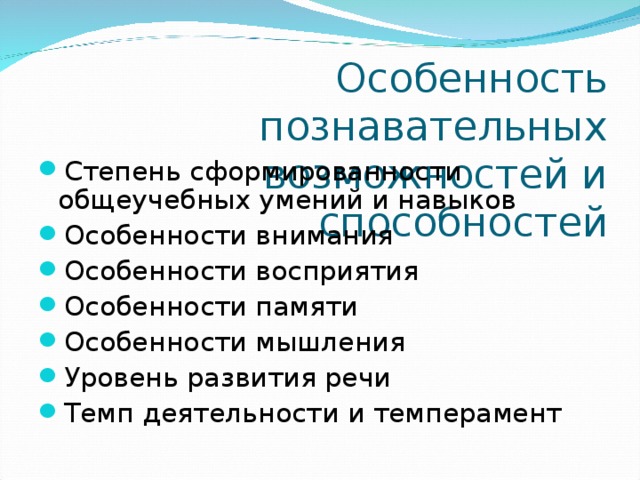 Особенность познавательных возможностей и способностей Степень сформированности общеучебных умений и навыков Особенности внимания Особенности восприятия Особенности памяти Особенности мышления Уровень развития речи Темп деятельности и темперамент 