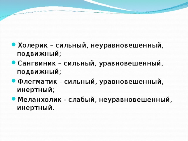 Холерик – сильный, неуравновешенный, подвижный; Сангвиник – сильный, уравновешенный, подвижный; Флегматик - сильный, уравновешенный, инертный; Меланхолик - слабый, неуравновешенный, инертный.  