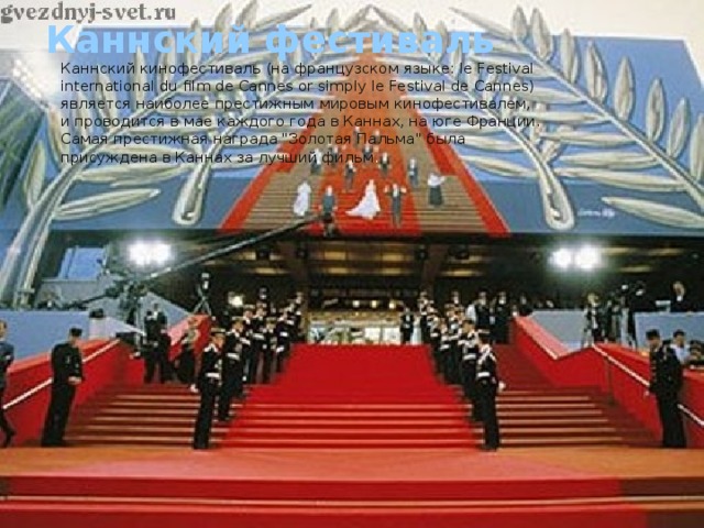 Каннский фестиваль   Каннский кинофестиваль (на французском языке: le Festival international du film de Cannes or simply le Festival de Cannes) является наиболее престижным мировым кинофестивалем, и проводится в мае каждого года в Каннах, на юге Франции. Самая престижная награда 