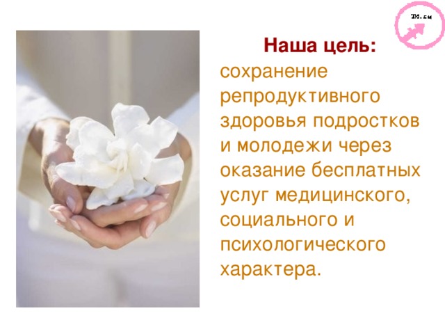 Наша цель: сохранение репродуктивного здоровья подростков и молодежи через оказание бесплатных услуг медицинского, социального и психологического характера.  