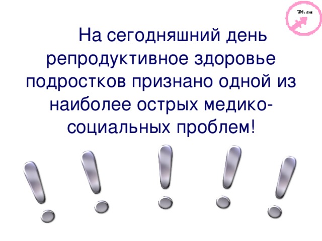 На сегодняшний день репродуктивное здоровье подростков признано одной из наиболее острых медико-социальных проблем! 