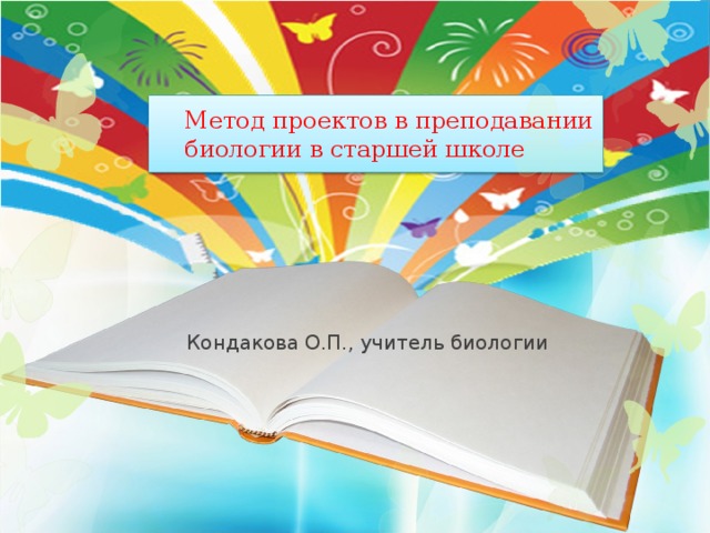 Метод проектов в преподавании  биологии в старшей школе   Кондакова О.П., учитель биологии 