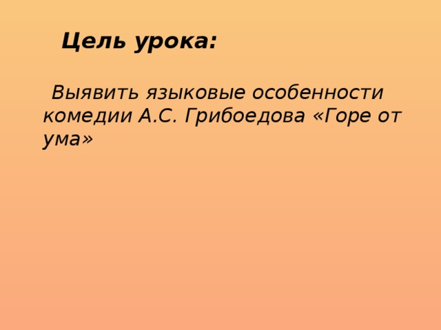 Цель урока:  Выявить языковые особенности комедии А.С. Грибоедова «Горе от ума» 