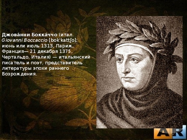 Джова́нни Бокка́ччо (итал. Giovanni Boccaccio [bokˈkattʃo]; июнь или июль 1313, Париж, Франция— 21 декабря 1375, Чертальдо, Италия) — итальянский писатель и поэт, представитель литературы эпохи раннего Возрождения. 
