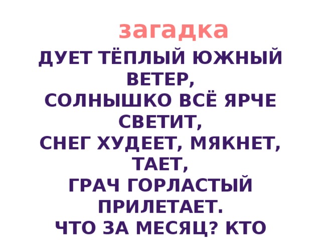 загадка Дует тёплый южный ветер, Солнышко всё ярче светит, Снег худеет, мякнет, тает, Грач горластый прилетает. Что за месяц? кто знает?  