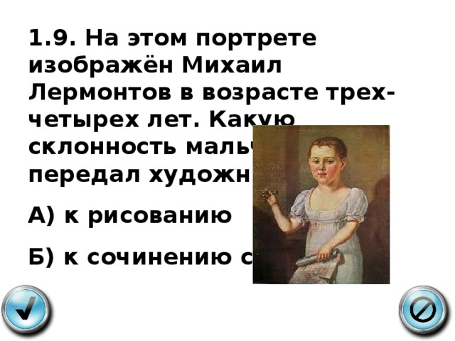 1.9. На этом портрете изображён Михаил Лермонтов в возрасте трех-четырех лет. Какую склонность мальчика передал художник? А) к рисованию Б) к сочинению стихов 