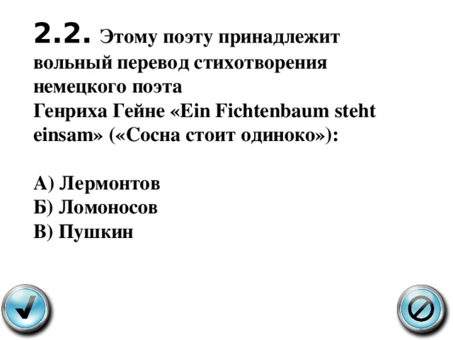 2.2.  Этому поэту принадлежит вольный перевод стихотворения немецкого поэта Генриха Гейне « Ein Fichtenbaum steht einsam» (« Сосна стоит одиноко »):  А ) Лермонтов Б ) Ломоносов В ) Пушкин 