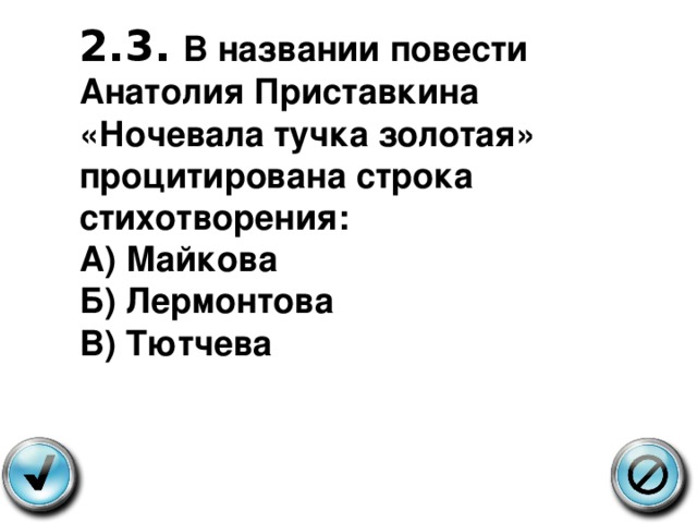 2.3.  В названии повести Анатолия Приставкина «Ночевала тучка золотая» процитирована строка стихотворения: А) Майкова Б) Лермонтова В) Тютчева 