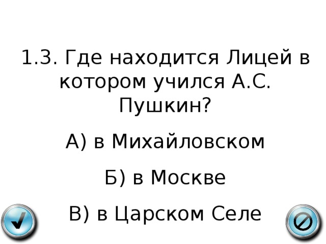 1.3. Где находится Лицей в котором учился А.С. Пушкин? А) в Михайловском Б) в Москве В) в Царском Селе 