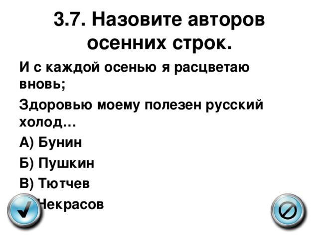  3.7. Назовите авторов осенних строк.   И с каждой осенью я расцветаю вновь; Здоровью моему полезен русский холод… А) Бунин Б) Пушкин В) Тютчев Г) Некрасов  