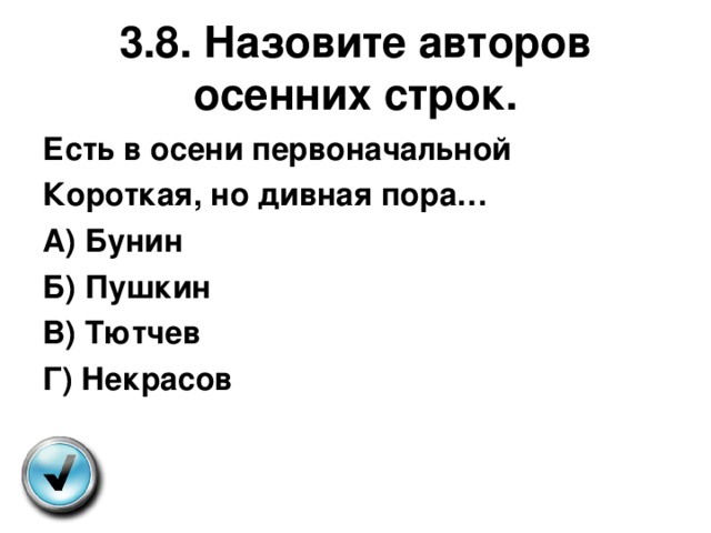 3.8. Назовите авторов осенних строк. Есть в осени первоначальной Короткая, но дивная пора… А) Бунин Б) Пушкин В) Тютчев Г) Некрасов  