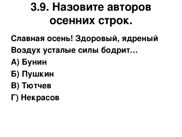 3.9. Назовите авторов осенних строк.   Славная осень! Здоровый, ядреный Воздух усталые силы бодрит… А) Бунин Б) Пушкин В) Тютчев Г) Некрасов  