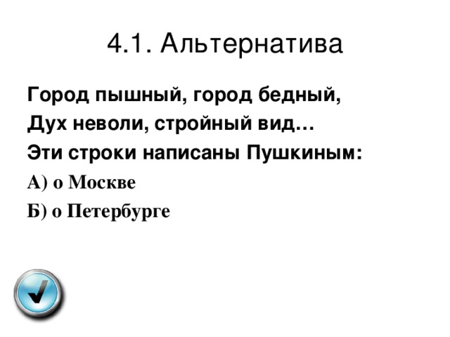 4.1. Альтернатива Город пышный, город бедный, Дух неволи, стройный вид… Эти строки написаны Пушкиным: А ) о Москве Б ) о Петербурге 