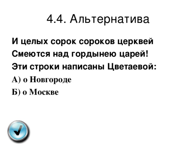 4.4. Альтернатива И целых сорок сороков церквей Смеются над гордынею царей! Эти строки написаны Цветаевой: А ) о Новгороде Б ) о Москве 