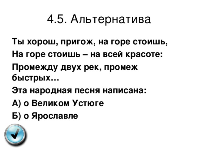 4.5. Альтернатива Ты хорош, пригож, на горе стоишь, На горе стоишь – на всей красоте: Промежду двух рек, промеж быстрых… Эта народная песня написана: А) о Великом Устюге Б) о Ярославле 