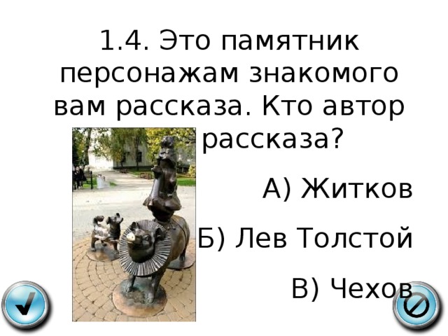 1.4. Это памятник персонажам знакомого вам рассказа. Кто автор этого рассказа? А) Житков Б) Лев Толстой В) Чехов 