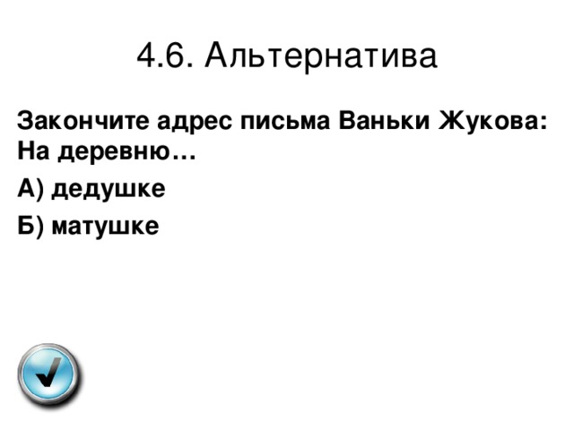 4.6. Альтернатива Закончите адрес письма Ваньки Жукова: На деревню… А) дедушке Б) матушке 