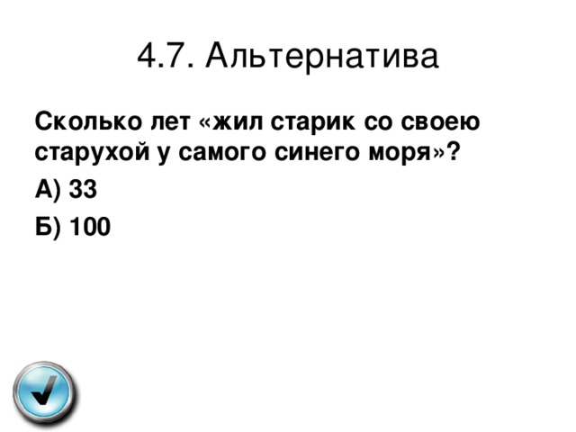 4.7. Альтернатива Сколько лет «жил старик со своею старухой у самого синего моря»? А) 33 Б) 100 