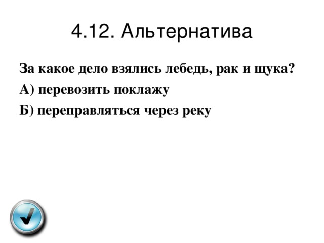 4.12. Альтернатива За какое дело взялись лебедь , рак и щука ? А ) перевозить поклажу Б ) переправляться через реку 