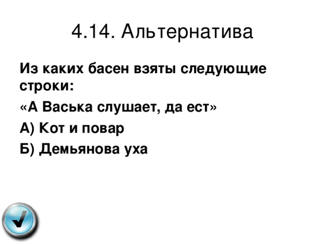 4.14. Альтернатива Из каких басен взяты следующие строки: «А Васька слушает, да ест» А) Кот и повар Б) Демьянова уха 