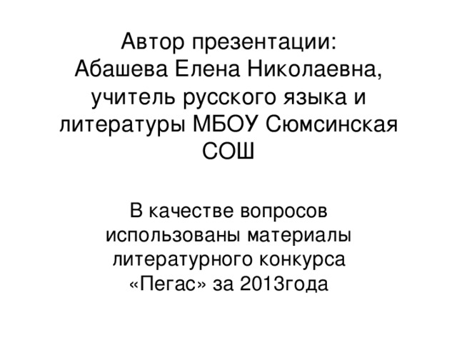 Автор презентации:  Абашева Елена Николаевна,  учитель русского языка и литературы МБОУ Сюмсинская СОШ В качестве вопросов использованы материалы литературного конкурса «Пегас» за 2013года 