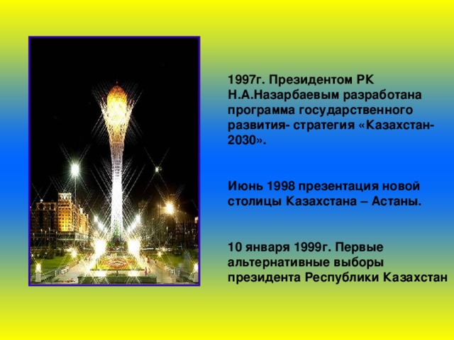   1997г. Президентом РК Н.А.Назарбаевым разработана программа государственного развития- стратегия «Казахстан-2030».  Июнь 1998 презентация новой столицы Казахстана – Астаны.  10 января 1999г. Первые альтернативные выборы президента Республики Казахстан  