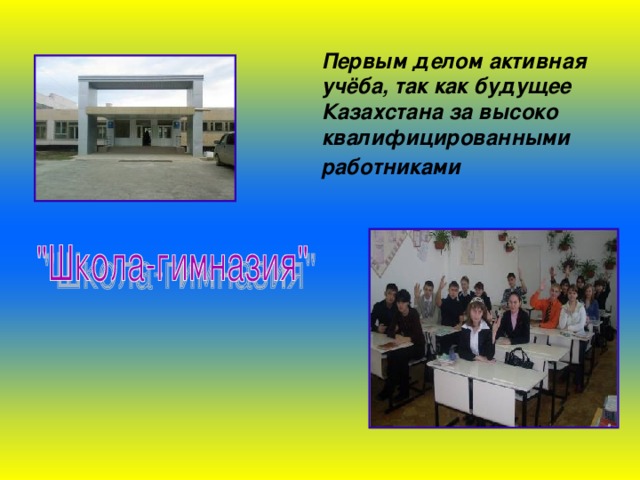 Первым делом активная учёба, так как будущее Казахстана за высоко квалифицированными работниками  
