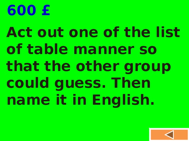  600 £ Act out one of the list of table manner so that the other group could guess. Then name it in English.  